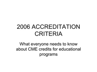 2006 ACCREDITATION CRITERIA What everyone needs to know about CME credits for educational programs 