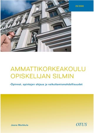 AMMATTIKORKEAKOULU
OPISKELIJAN SILMIN
-Opinnot, opintojen ohjaus ja vaikuttamismahdollisuudet
Jaana Markkula
28/2006
OTUS
 