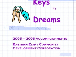 Keys    To    Dreams   2005 – 2006 Accomplishments Eastern Eight Community Development Corporation 