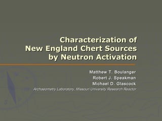 Characterization of
New England Chert Sources
     by Neutron Activation
                                  Matthew T. Boulanger
                                   Robert J. Speakman
                                   Michael D. Glascock
 Archaeometry Laboratory, Missouri University Research Reactor
 