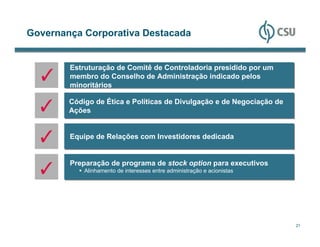 Governança Corporativa Destacada


        Estruturação de Comitê de Controladoria presidido por um
        membro do Conselho de Administração indicado pelos
        minoritários

        Código de Ética e Políticas de Divulgação e de Negociação de
        Ações


        Equipe de Relações com Investidores dedicada


        Preparação de programa de stock option para executivos
            Alinhamento de interesses entre administração e acionistas




                                                                         21
 