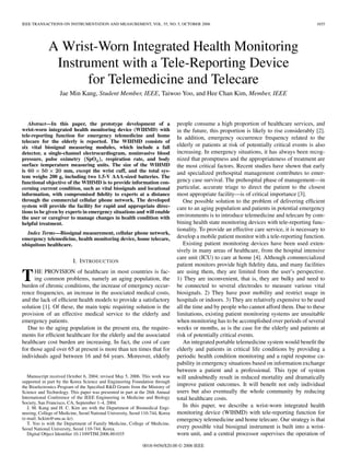 IEEE TRANSACTIONS ON INSTRUMENTATION AND MEASUREMENT, VOL. 55, NO. 5, OCTOBER 2006                                                             1655




             A Wrist-Worn Integrated Health Monitoring
              Instrument with a Tele-Reporting Device
                    for Telemedicine and Telecare
                   Jae Min Kang, Student Member, IEEE, Taiwoo Yoo, and Hee Chan Kim, Member, IEEE



   Abstract—In this paper, the prototype development of a                       people consume a high proportion of healthcare services, and
wrist-worn integrated health monitoring device (WIHMD) with                     in the future, this proportion is likely to rise considerably [2].
tele-reporting function for emergency telemedicine and home                     In addition, emergency occurrence frequency related to the
telecare for the elderly is reported. The WIHMD consists of
six vital biosignal measuring modules, which include a fall                     elderly or patients at risk of potentially critical events is also
detector, a single-channel electrocardiogram, noninvasive blood                 increasing. In emergency situations, it has always been recog-
pressure, pulse oximetry (SpO2 ), respiration rate, and body                    nized that promptness and the appropriateness of treatment are
surface temperature measuring units. The size of the WIHMD                      the most critical factors. Recent studies have shown that early
is 60 × 50 × 20 mm, except the wrist cuff, and the total sys-                   and specialized prehospital management contributes to emer-
tem weighs 200 g, including two 1.5-V AAA-sized batteries. The
functional objective of the WIHMD is to provide information con-                gency case survival. The prehospital phase of management—in
cerning current condition, such as vital biosignals and locational              particular, accurate triage to direct the patient to the closest
information, with compromised ﬁdelity to experts at a distance                  most appropriate facility—is of critical importance [3].
through the commercial cellular phone network. The developed                       One possible solution to the problem of delivering efﬁcient
system will provide the facility for rapid and appropriate direc-               care to an aging population and patients in potential emergency
tions to be given by experts in emergency situations and will enable
the user or caregiver to manage changes in health condition with                environments is to introduce telemedicine and telecare by com-
helpful treatment.                                                              bining health state monitoring devices with tele-reporting func-
                                                                                tionality. To provide an effective care service, it is necessary to
  Index Terms—Biosignal measurement, cellular phone network,
emergency telemedicine, health monitoring device, home telecare,                develop a mobile patient monitor with a tele-reporting function.
ubiquitous healthcare.                                                             Existing patient monitoring devices have been used exten-
                                                                                sively in many areas of healthcare, from the hospital intensive
                                                                                care unit (ICU) to care at home [4]. Although commercialized
                          I. I NTRODUCTION
                                                                                patient monitors provide high ﬁdelity data, and many facilities

T     HE PROVISION of healthcare in most countries is fac-
      ing common problems, namely an aging population, the
burden of chronic conditions, the increase of emergency occur-
                                                                                are using them, they are limited from the user’s perspective.
                                                                                1) They are inconvenient, that is, they are bulky and need to
                                                                                be connected to several electrodes to measure various vital
rence frequencies, an increase in the associated medical costs,                 biosignals. 2) They have poor mobility and restrict usage in
and the lack of efﬁcient health models to provide a satisfactory                hospitals or indoors. 3) They are relatively expensive to be used
solution [1]. Of these, the main topic requiring solution is the                all the time and by people who cannot afford them. Due to these
provision of an effective medical service to the elderly and                    limitations, existing patient monitoring systems are unsuitable
emergency patients.                                                             when monitoring has to be accomplished over periods of several
   Due to the aging population in the present era, the require-                 weeks or months, as is the case for the elderly and patients at
ments for efﬁcient healthcare for the elderly and the associated                risk of potentially critical events.
healthcare cost burden are increasing. In fact, the cost of care                   An integrated portable telemedicine system would beneﬁt the
for those aged over 65 at present is more than ten times that for               elderly and patients in critical life conditions by providing a
individuals aged between 16 and 64 years. Moreover, elderly                     periodic health condition monitoring and a rapid response ca-
                                                                                pability in emergency situations based on information exchange
                                                                                between a patient and a professional. This type of system
   Manuscript received October 6, 2004; revised May 5, 2006. This work was      will undoubtedly result in reduced mortality and dramatically
supported in part by the Korea Science and Engineering Foundation through
the Bioelectronics Program of the Speciﬁed R&D Grants from the Ministry of      improve patient outcomes. It will beneﬁt not only individual
Science and Technology. This paper was presented in part at the 26th Annual     users but also eventually the whole community by reducing
International Conference of the IEEE Engineering in Medicine and Biology        total healthcare costs.
Society, San Francisco, CA, September 1–4, 2004.
   J. M. Kang and H. C. Kim are with the Department of Biomedical Engi-            In this paper, we describe a wrist-worn integrated health
neering, College of Medicine, Seoul National University, Seoul 110-744, Korea   monitoring device (WIHMD) with tele-reporting function for
(e-mail: hckim@snu.ac.kr).                                                      emergency telemedicine and home telecare. Our strategy is that
   T. Yoo is with the Department of Family Medicine, College of Medicine,
Seoul National University, Seoul 110-744, Korea.                                every possible vital biosignal instrument is built into a wrist-
   Digital Object Identiﬁer 10.1109/TIM.2006.881035                             worn unit, and a central processor supervises the operation of

                                                              0018-9456/$20.00 © 2006 IEEE
 