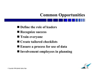 Common Opportunities

                    Define the role of leaders
                    Recognize success
                    Train everyone
                    Create tailored checklists
                    Ensure a process for use of data
                    Involvement employees in planning



                                                            11
© Copyright   2006 Quality Safety Edge
 