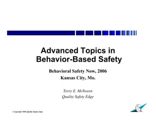Advanced Topics in
                              Behavior-Based Safety
                                         Behavioral Safety Now, 2006
                                              Kansas City, Mo.

                                               Terry E. McSween
                                               Quality Safety Edge


                                                                       1
© Copyright   2006 Quality Safety Edge
 