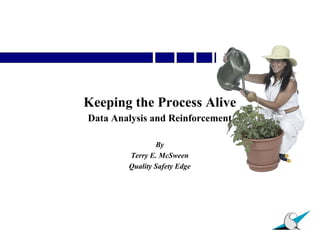 Keeping the Process Alive
Data Analysis and Reinforcement

                By
        Terry E. McSween
        Quality Safety Edge
 