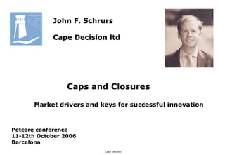 Cape Decision
John F. Schrurs
Cape Decision ltd
Caps and Closures
Market drivers and keys for successful innovation
Petcore conference
11-12th October 2006
Barcelona
 