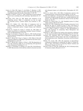 J. Cegarra et al. / Waste Management 26 (2006) 1377–1383                                               1383

                                                             ´
Linares, A., Caba, J.M., Ligero, F., de la Rubia, T., Martınez, J., 2003.         and subsequent impact on its phytotoxicity. Chemosphere 60, 1393–
   Detoxiﬁcation of semisolid olive-mill wastes and pine-chip mixtures            1400.
   using Phanerochaete ﬂavido-alba. Chemosphere 51, 887–891.                   Sikora, L.J., Sowers, M.A., 1985. Eﬀect of temperature control on the
       ´
Madejon, E., Galli, E., Tomati, U., 1998. Composting of wastes produced           composting process. Journal Environment Quality 14, 434–439.
   by low water consuming olive-mill technology. Agrochimica 42, 135–          Sommer, S.G., Kjellerup, V., Kristjansen, O., 1992. Determination of total
   146.                                                                           ammonium nitrogen in pig and cattle slurry: sample preparation and
McCartney, D.H., Chen, H., 2001. Bench scale simulation of the                    analysis. Acta Agriculturae Scandinavica Section B, Soil and Plant
   composting process. Eﬀect of compression on free air space                     Science 42, 146–151.
   and microbial activity. Compost Science and Utilization 9, 283–             Stentiford, E.I., Pereira Neto, T.J., 1985. Simpliﬁed systems for refuse/
   302.                                                                           sludge composts. Biocycle 26, 46–49.
Michel, F.C., Reddy, C.A., 1998. Eﬀect of oxygenation level on                 Stentiford, E.I., 1996. Composting control: Principles and practice. In: de
   yard trimmings composting rate, odor production, and compost                   Bertoldi, M., Sequi, P., Lemmes, B., Papi, T. (Eds.), The Science of
   quality in bench-scale reactors. Compost Science and Utilization               Composting. Blackie Academic and Professional, Glasgow, pp. 49–59.
   6, 6–14.                                                                    Tomati, U., Galli, E., Pasetti, L., Volterra, E., 1995. Bioremediation of
Nakasaki, K., Yaguchi, H., Sasaki, Y., Kubota, H., 1990. Eﬀects of                olive mill wastewater by composting. Waste Management and
   oxygen concentration on composting of garbage. Journal of Fermen-              Research 13, 509–518.
   tation and Bioengineering 70, 431–433.                                      Verdonck, O., 1988. Compost from organic waste materials as substitutes
                                              ´
Nuntagij, A., de Lassus, C., Sayag, D., Andre, L., 1989. Aerobic nitrogen         for the usual horticultural substrates. Biological Wastes 26, 325–330.
   ﬁxation during the biodegradation of lignocellulosic wastes. Biological     Vuorinen, A.H., Saharinen, M.H., 1997. Evolution of microbial and
   Wastes 29, 43–61.                                                              chemical parameters during manure and straw co-composting in a
Paredes, C., Bernal, M.P., Roig, A., Cegarra, J., 2001. Eﬀects of olive mill      drum composting system. Agriculture, Ecosystems and Environment
   wastewater addition in composting of agroindustrial and urban wastes.          66, 19–29.
   Biodegradation 12, 225–234.                                                 Whitney, P.J., Lynch, J.M., 1996. The importance of lignocellulosic
Paredes, C., Bernal, M.P., Cegarra, J., Roig, A., 2002. Bio-degradation of        compounds in composting. In: de Bertoldi, M., Sequi, P., Lemmes, B.,
   olive mill wastewater sludge by its co-composting with agricultural            Papi, T. (Eds.), The Science of Composting. Blackie Academic and
   wastes. Bioresource Technology 85, 1–8.                                        Professional, Glasgow, pp. 531–541.
                                                               ´
Sampedro, I., D’Annibale, A., Ocampo, J.A., Stazi, S.R., Garcıa-Romera,        Zucconi, F., Pera, A., Forte, M., de Bertoldi, M., 1981. Evaluating toxicity
   I., 2005. Bioconversion of olive-mill dry residue by Fusarium lateritium       of immature compost. Biocycle 22, 54–57.
 