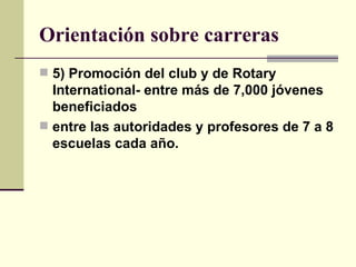 Orientación sobre carreras 5) Promoción del club y de Rotary International- entre más de 7,000 jóvenes beneficiados  entre las autoridades y profesores de 7 a 8 escuelas cada año. 