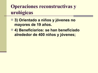 Operaciones reconstructivas y urológicas 3) Orientado a niños y jóvenes no mayores de 19 años. 4) Beneficiarios: se han beneficiado alrededor de 400 niños y jóvenes; 