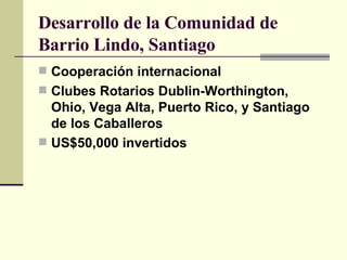 Desarrollo de la Comunidad de Barrio Lindo, Santiago Cooperación internacional Clubes Rotarios Dublin-Worthington, Ohio, Vega Alta, Puerto Rico, y Santiago de los Caballeros US$50,000 invertidos   