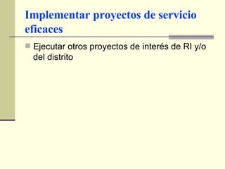 Implementar proyectos de servicio eficaces Ejecutar otros proyectos de interés de RI y/o del distrito 