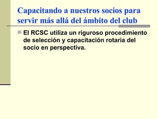 Capacitando a nuestros socios para servir más allá del ámbito del club El RCSC utiliza un riguroso procedimiento de selección y capacitación rotaria del socio en perspectiva. 