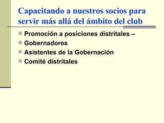 Capacitando a nuestros socios para servir más allá del ámbito del club Promoción a posiciones distritales – Gobernadores Asistentes de la Gobernación Comité distritales  