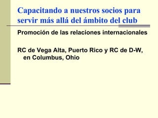 Capacitando a nuestros socios para servir más allá del ámbito del club Promoción de las relaciones internacionales  RC de Vega Alta, Puerto Rico y RC de D-W, en Columbus, Ohio   