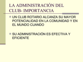LA ADMINISTRACIÓN DEL CLUB- IMPORTANCIA UN CLUB ROTARIO ALCANZA SU MAYOR POTENCIALIDAD EN LA COMUNIDAD Y EN EL MUNDO CUANDO  SU ADMINISTRACIÓN ES EFECTIVA Y EFICIENTE 