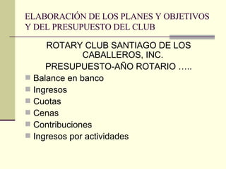 ELABORACIÓN DE LOS PLANES Y OBJETIVOS Y DEL PRESUPUESTO DEL CLUB ROTARY CLUB SANTIAGO DE LOS CABALLEROS, INC. PRESUPUESTO-AÑO ROTARIO ….. Balance en banco Ingresos Cuotas Cenas Contribuciones Ingresos por actividades 