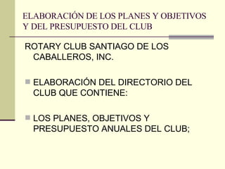 ELABORACIÓN DE LOS PLANES Y OBJETIVOS Y DEL PRESUPUESTO DEL CLUB ROTARY CLUB SANTIAGO DE LOS CABALLEROS, INC. ELABORACIÓN DEL DIRECTORIO DEL CLUB QUE CONTIENE: LOS PLANES, OBJETIVOS Y PRESUPUESTO ANUALES DEL CLUB; 