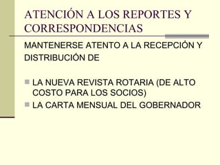 ATENCIÓN A LOS REPORTES Y CORRESPONDENCIAS MANTENERSE ATENTO A LA RECEPCIÓN Y DISTRIBUCIÓN DE LA NUEVA REVISTA ROTARIA (DE ALTO COSTO PARA LOS SOCIOS) LA CARTA MENSUAL DEL GOBERNADOR   
