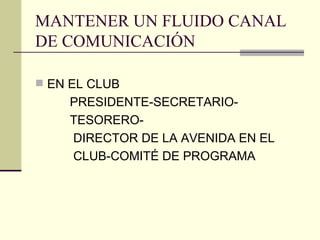 MANTENER UN FLUIDO CANAL DE COMUNICACIÓN EN EL CLUB PRESIDENTE-SECRETARIO- TESORERO- DIRECTOR DE LA AVENIDA EN EL CLUB-COMITÉ DE PROGRAMA 