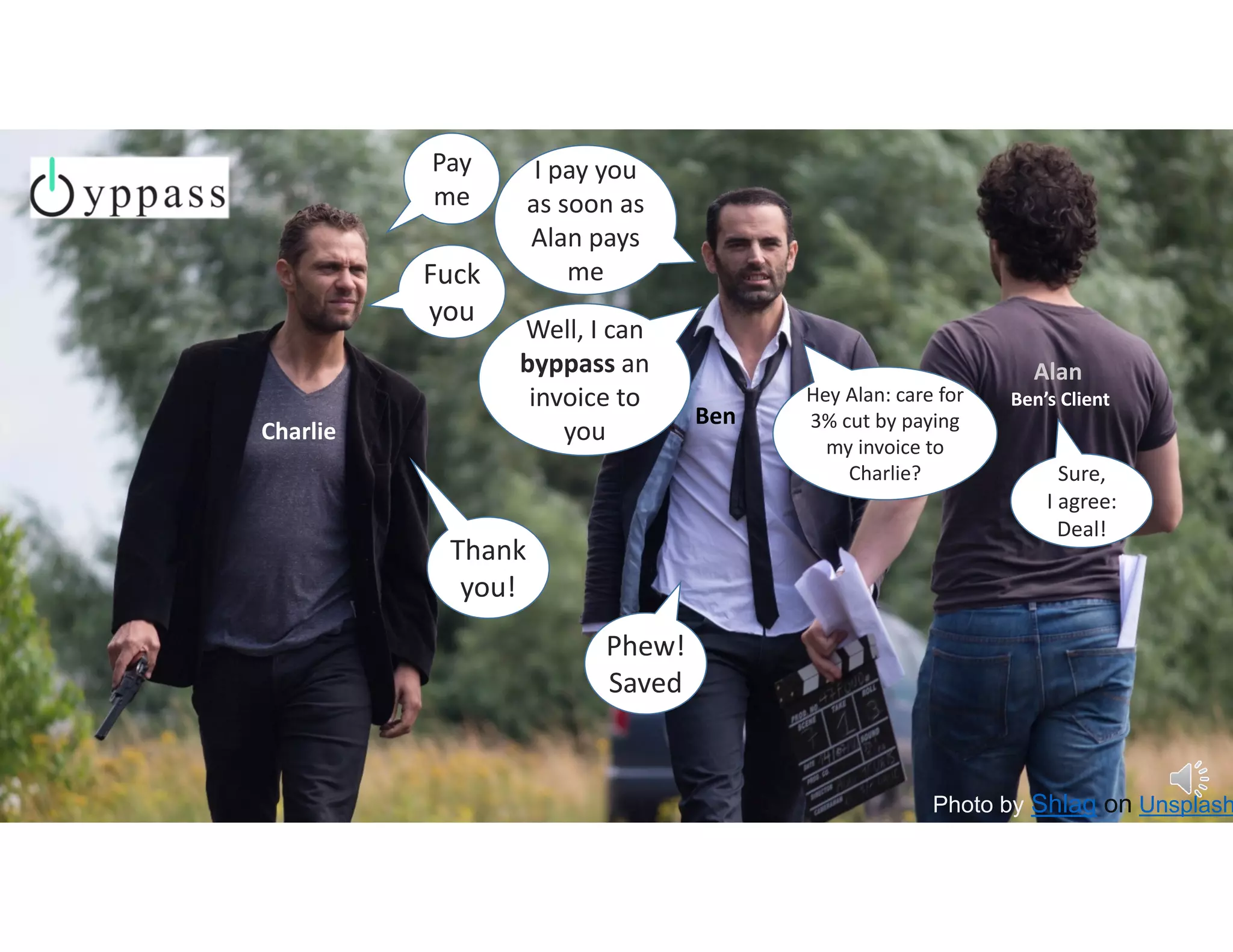 Photo by Shlag on Unsplash
I pay you 
as soon as 
Alan pays 
me Fuck 
you
Well, I can 
byppass an 
invoice to 
you 
Thank 
you!
Hey Alan: care for 
3% cut by paying 
my invoice to 
Charlie? Sure,         
I agree: 
Deal!
Phew!
Saved
Pay 
me
Ben
Charlie
Alan
Ben’s Client
 