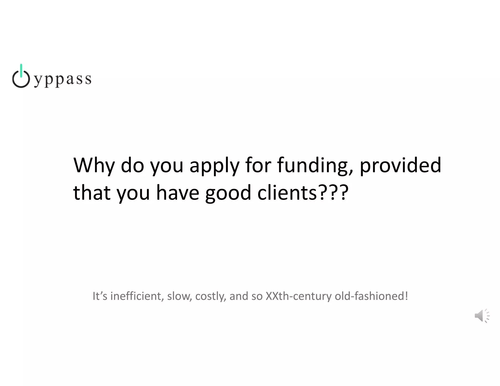 Why do you apply for funding, provided 
that you have good clients???
It’s inefficient, slow, costly, and so XXth‐century old‐fashioned!
 