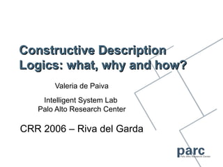 Constructive Description
Logics: what, why and how?
       Valeria de Paiva
    Intelligent System Lab
   Palo Alto Research Center

CRR 2006 – Riva del Garda
 