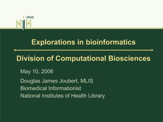 Explorations in bioinformatics Division of Computational Biosciences Douglas James Joubert, MLIS Biomedical Informationist National Institutes of Health Library May 10, 2006  
