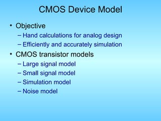 CMOS Device Model
• Objective
  – Hand calculations for analog design
  – Efficiently and accurately simulation
• CMOS transistor models
  – Large signal model
  – Small signal model
  – Simulation model
  – Noise model
 