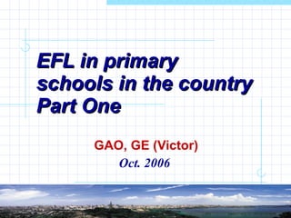 EFL in primary schools in the country Part One GAO, GE (Victor) Oct. 2006   