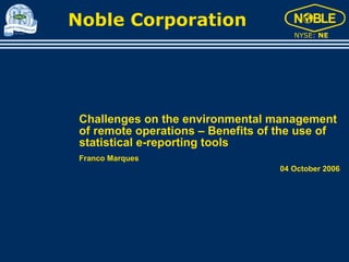 Noble Corporation
                                       NYSE: NE




 Challenges on the environmental management
 of remote operations – Benefits of the use of
 statistical e-reporting tools
 Franco Marques
                                    04 October 2006
 