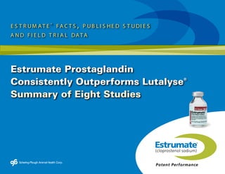 e s t r um at e ® fa c t s , p ub l i s he d s t udi e s
a n d fi e l d t r i a l data




Estrumate Prostaglandin
Consistently Outperforms Lutalyse                          ®



Summary of Eight Studies
 
