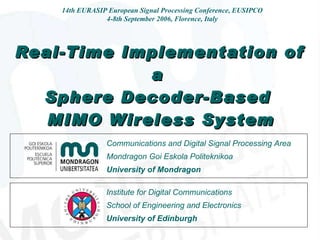Real-Time Implementation of a  Sphere Decoder-Based  MIMO Wireless System 14th EURASIP European Signal Processing Conference, EUSIPCO 4-8th September 2006, Florence, Italy Institute for Digital Communications School of Engineering and Electronics University of Edinburgh Communications and Digital Signal Processing Area Mondragon Goi Eskola Politeknikoa University of Mondragon ,[object Object]