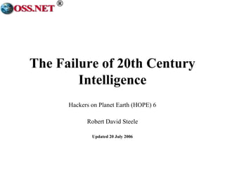 ® 
The Failure of 20th Century 
Intelligence 
Hackers on Planet Earth (HOPE) 6 
Robert David Steele 
Updated 20 July 2006 
 