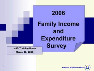 National Statistics Office
1
2006
Family Income
and
Expenditure
Survey
NSO Training Room
March 10, 2008
 