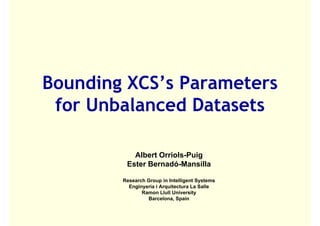 Bounding XCS’s Parameters
 for U b l
 f Unbalanced Datasets
              dD t    t

           Albert Orriols-Puig
         Ester Bernadó-Mansilla

        Research Group in Intelligent Systems
          Enginyeria i Arquitectura La Salle
               Ramon Llull University
                 Barcelona, Spain
                             ,p
 