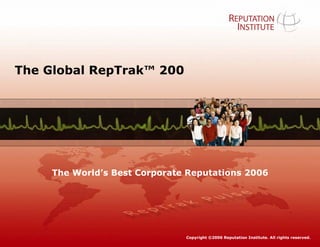 The Global RepTrak™ 200




     The World’s Best Corporate Reputations 2006




                                Copyright ©2006 Reputation Institute. All rights reserved.
                             © Reputation Institute - RepTrak™ Pulse 2006            1
 