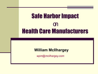 Safe Harbor Impact on Health Care Manufacturers William McIlhargey [email_address]   