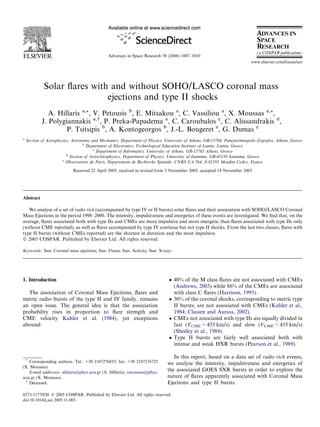 Advances in Space Research 38 (2006) 1007–1010
                                                                                                                           www.elsevier.com/locate/asr




             Solar ﬂares with and without SOHO/LASCO coronal mass
                             ejections and type II shocks
               A. Hillaris a,*, V. Petousis b, E. Mitsakou a, C. Vassiliou a, X. Moussas a,*,
            J. Polygiannakis a, , P. Preka-Papadema a, C. Caroubalos c, C. Alissandrakis d,
                     P. Tsitsipis b, A. Kontogeorgos b, J.-L. Bougeret e, G. Dumas e
a
    Section of Astrophysics, Astronomy and Mechanics, Department of Physics, University of Athens, GR-15784, Panepistimiopolis Zografos, Athens, Greece
                                   b
                                     Department of Electronics, Technological Education Institute of Lamia, Lamia, Greece
                                        c
                                          Department of Informatics, University of Athens, GR-15783 Athens, Greece
                          d
                            Section of Astro-Geophysics, Department of Physics, University of Ioannina, GR-45110 Ioannina, Greece
                        e
                          Observatoire de Paris, Departement de Recherche Spatiale, CNRS UA 264, F-92195 Meudon Cedex, France

                             Received 22 April 2005; received in revised form 3 November 2005; accepted 14 November 2005




Abstract

   We analyse of a set of radio rich (accompanied by type IV or II bursts) solar ﬂares and their association with SOHO/LASCO Coronal
Mass Ejections in the period 1998–2000. The intensity, impulsiveness and energetics of these events are investigated. We ﬁnd that, on the
average, ﬂares associated both with type IIs and CMEs are more impulsive and more energetic than ﬂares associated with type IIs only
(without CME reported), as well as ﬂares accompanied by type IV continua but not type II shocks. From the last two classes, ﬂares with
type II bursts (without CMEs reported) are the shortest in duration and the most impulsive.
Ó 2005 COSPAR. Published by Elsevier Ltd. All rights reserved.

Keywords: Sun: Coronal mass ejections; Sun: Flares; Sun: Activity; Sun: X-rays




1. Introduction                                                                  40% of the M class ﬂares are not associated with CMEs
                                                                                  (Andrews, 2003) while 86% of the CMEs are associated
  The association of Coronal Mass Ejections, ﬂares and                            with class C ﬂares (Harrison, 1995).
metric radio bursts of the type II and IV family, remains                        30% of the coronal shocks, corresponding to metric type
an open issue. The general idea is that the association                           II bursts, are not associated with CMEs (Kahler et al.,
probability rises in proportion to ﬂare strength and                              1984; Classen and Aurass, 2002).
CME velocity Kahler et al. (1984), yet exceptions                                CMEs not associated with type IIs are equally divided in
abound:                                                                           fast (VCME  455 km/s) and slow (VCME  455 km/s)
                                                                                  (Sheeley et al., 1984).
                                                                                 Type II bursts are fairly well associated both with
                                                                                  intense and weak HXR bursts (Pearson et al., 1989).

    *
                                                                                  In this report, based on a data set of radio rich events,
   Corresponding authors. Tel.: +30 2107276853; fax: +30 2107276725            we analyse the intensity, impulsiveness and energetics of
(X. Moussas).
   E-mail addresses: ahilaris@phys.uoa.gr (A. Hillaris), xmoussas@phys.
                                                                               the associated GOES SXR bursts in order to explore the
uoa.gr (X. Moussas).                                                           nature of ﬂares apparently associated with Coronal Mass
  
   Deceased.                                                                   Ejections and type II bursts.

0273-1177/$30 Ó 2005 COSPAR. Published by Elsevier Ltd. All rights reserved.
doi:10.1016/j.asr.2005.11.003
 