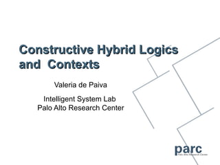 Constructive Hybrid Logics
and Contexts
       Valeria de Paiva
    Intelligent System Lab
   Palo Alto Research Center
 