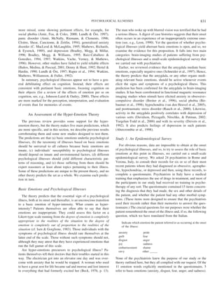 more mixed, some showing pertinent effects, for example, for
social phobia (Amir, Foa, & Coles, 2000; Lundh & O¨ st, 1997),
panic disorder (Amir, McNally, Riemann, & Clements, 1996;
Cloitre, Shear, Cancienne, & Zeitlin, 1994), generalized anxiety
disorder (C. MacLeod & McLaughlin, 1995; Mathews, Richards,
& Eysenck, 1989), and depression (Bradley, Mogg, & Millar,
1996; Bradley, Mogg, & Williams, 1995; Ruiz-Caballero &
Gonza´lez, 1994, 1997; Watkins, Vache, Verney, & Mathews,
1996). However, other studies have failed to yield reliable effects
(Ban˜os, Medina, & Pascual, 2001; Denny & Hunt, 1992; Hertel &
Hardin, 1990; Lundh & O¨ st, 1997; Rapee et al., 1994; Watkins,
Mathews, Williamson, & Fuller, 1992).
In summary, psychological illnesses appear not to have a gen-
eral debilitating effect on cognition. Instead, their effects are
consistent with pertinent basic emotions, focusing cognition on
their objects (for a review of the effects of emotion per se on
cognition, see, e.g., Johnson-Laird & Oatley, 2000). These effects
are more marked for the perception, interpretation, and evaluation
of events than for memories of events.
An Assessment of the Hyper-Emotion Theory
The previous review provides some support for the hyper-
emotion theory, but the theory makes five main predictions, which
are more specific, and in this section, we describe previous results
corroborating them and some new studies designed to test them.
The predictions are that (a) basic emotions underlie psychological
illnesses, (b) the taxonomy of illnesses based on basic emotions
should be universal to all cultures because basic emotions are
innate, (c) individuals’ susceptibility to psychological illnesses
should depend on innate and environmental factors, (d) different
psychological illnesses should yield different characteristic pat-
terns of reasoning, and (e) those suffering from them should be
expert reasoners at least about topics pertaining to their illness.
Some of these predictions are unique to the present theory, and no
other theory predicts the set as a whole. We examine each predic-
tion in turn.
Basic Emotions and Psychological Illnesses
The theory predicts that the essential sign of a psychological
illness, both at its onset and thereafter, is an unconscious transition
to a basic emotion of hyper-intensity. What counts as hyper-
intensity? Patients themselves are often able to say that their
emotions are inappropriate. They could assess this factor on a
Likert-type scale running from the degree of emotion is completely
appropriate to the realities of the situation to the degree of
emotion is completely out of proportion to the realities of the
situation (cf. Isen & Gorglione, 1983). Those individuals with the
symptoms of psychological illness should rate themselves at the
latter end of the scale. Those without such symptoms should not,
although they may attest that they have experienced emotions that
run the full gamut of this scale.
Are hyper-emotions precursors to psychological illness? Pa-
tients themselves tell their doctors that their troubles started in this
way. The electrician got into an elevator one day and was over-
come with anxiety that he would be trapped. A woman who used
to have a great zest for life became sad and morose and lost interest
in everything that had formerly excited her (Beck, 1976, p. 13).
The man who woke up with blurred vision was terrified that he had
a serious illness. A digest of case histories suggests that their onset
often occurs in an experience of an inappropriately extreme emo-
tion (see, e.g., Leon, 1990). Yet the question of whether psycho-
logical illnesses yield aberrant basic emotions is open, and so, we
examine the evidence for this proposition. It falls into two main
categories: brain-imaging studies of patients suffering from psy-
chological illnesses and a small-scale epidemiological survey that
we carried out with psychiatrists.
Earlier, we reviewed evidence that the amygdala mediate basic
emotions, especially negative ones (Schneider et al., 1997). Hence,
the theory predicts that the amygdala, or any other organs medi-
ating relevant basic emotions, should be active whenever events
elicit the signs and symptoms of a psychological illness. This
prediction has been confirmed for the amygdala in brain-imaging
studies. It has been corroborated in functional magnetic resonance
imaging studies when stimuli have elicited anxiety in obsessive–
compulsive disorder (Breiter et al., 1996), social phobia (Bir-
baumer et al., 1998), hypochondria (van den Heuvel et al., 2005),
and posttraumatic stress disorder (Rauch et al., 2000). Likewise,
activity in the amygdala positively correlates with depression of
various sorts (Davidson, Pizzagalli, Nitschke, & Putman, 2002;
Yurgelun-Todd et al., 2000) and with its severity (Drevets et al.,
1992). It also predicts feelings of depression in such patients
(Abercrombie et al., 1998).
Study 1: An Epidemiological Survey
For obvious reasons, data are impossible to obtain at the onset
of psychological illnesses, and so, to try to assess the role of basic
emotions at this point in illnesses, we carried out a small-scale
epidemiological survey. We asked 24 psychiatrists in Rome and
Verona, Italy, to consult their records for six or so of their most
recent patients whom they had diagnosed as obsessive, agorapho-
bic, hypochondriac, or depressed and then, using these records, to
complete a questionnaire. Psychiatrists in Italy have a medical
training that emphasizes the use of drugs in treatment, and most of
the participants in our study had received no training in psycho-
therapy of any sort. The questionnaire contained 15 items concern-
ing the diagnosis that they had made, the sex and other details of
the patient, and whether the patient had any other morbid symp-
toms. (These items were designed to ensure that the psychiatrists
used their records rather than their memories to answer the ques-
tionnaire.) The crucial questions for our purposes were whether the
patient remembered the onset of the illness and, if so, the following
question, which we have translated from the Italian.
Indicate which emotion the patient referred to as occurring at the onset
of the illness:
anxiety pride
guilt fear
disgust anger
joy sadness
embarrassment shame
envy other _____
None of the psychiatrists knew the purpose of our study or the
theory outlined here, but they all complied with our request. Of the
11 emotion words explicitly mentioned in the questionnaire, 5
refer to basic emotions (anxiety, disgust, fear, anger, and sadness).
831PSYCHOLOGICAL ILLNESSES
 