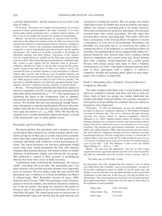 a genuine hypochondriac, and the numbers in its text refer to the
steps in Table 4.
Participants. We tested a new sample of 34 psychiatrists, all of whom
practiced in Rome and participated in the study voluntarily. As we men-
tioned earlier, Italian psychiatrists have a standard medical training, and
few, if any, in our sample had received any training in psychotherapy.
Method. We devised six matching pairs of vignettes of the sort illus-
trated above, but without the numbers in the text. They were based on the
characteristic content of six psychological illnesses: obsessive–compulsive
disorder (in two varieties, one concerning contamination and the other a
compulsion to check), hypochondria, generalized anxiety, specific phobia,
and paranoia. The content was as similar as possible to the thoughts of
individuals suffering from these illnesses. Translations of the vignettes
from the original Italian are available on this Web page: http://weblamp
.princeton.edu/%7Epsych/psychology/research/johnson_laird/index.php.
One version in each vignette had the dialectical form of obsessive–
compulsive disorder (see Table 3), and the other version had the corrob-
oratory version of the other forms of illness (see Tables 4 and 5). We
presented the pairs of matched vignettes to each participant in a different
random order, and the order of the two sorts of matched vignettes was
randomized within each presentation. The key question in the instructions
was “What diagnosis would you make for each of the two patients?” We
then listed as possible diagnoses the following: generalized anxiety, hypo-
chondria, obsessive–compulsive disorder, paranoia, or specific phobia.
Results. The psychiatrists identified the dialectical vignettes as
obsessive–compulsive on 83% of trials, and they performed much
better than chance (binomial test, p ϭ .534
). Their performance in
identifying the illness in the corroboratory form of vignettes,
characteristic of other psychological illnesses, was at ceiling (97%
correct). We presume that they had experienced enough interac-
tions with patients to make the identifications. However, they were
unable to describe the cues that they had used, and their diagnoses
were rapid and intuitive (cf., e.g., Hull, 1920). The fact that the
vignettes were so readily identifiable supports the theory’s account
of the characteristic ways in which patients reason.
Reasoning and Psychological Illness
The theory predicts that individuals with a tendency toward a
psychological illness should focus on their emotions and the eval-
uations giving rise to them and, as a result, reason more accurately
about them than control participants. To test this prediction, we
examined individuals with tendencies toward psychological ill-
nesses. The crucial prediction was that these participants should
reason better than control participants, but only with materials
relating to their potential illnesses; with neutral content, no reliable
difference in performance should occur between the two groups.
This prediction is contrary to those accounts of psychological
illnesses that locate their causes in faulty reasoning.
A preliminary study established the methodology. We used as
simple a reasoning task as possible: The participants had to list
what situations were possible and what situations were impossible
given an assertion. Previous studies using this task showed that
participants have a tendency to overlook possibilities (see Barres
& Johnson-Laird, 2003; Barrouillet, Grosset, & Lec¸as, 2000;
Johnson-Laird & Savary, 1996). Our preliminary study tested two
groups of university students, who had been allocated at random to
one of the two groups. One group was primed to feel guilty by
having to write a description of an event from their own lives in
which they felt guilty. The control group wrote no such account. A
postexperimental rating task showed that the guilt-inducing task
succeeded in evoking the emotion. The two groups were further
subdivided in terms of whether they listed possibilities and impos-
sibilities for sentences concerning guilt or for neutral sentences.
The results corroborated the prediction: Individuals who felt guilty
reasoned better than control participants, but only when they
reasoned about content concerning guilt. The results could have
been a consequence of the focusing effects of emotions or merely
a consequence of some sort of lexical priming. Nevertheless, the
procedure was successful, and so, we carried out two studies to
examine the effects of the propensity to a psychological illness on
reasoning. Our epidemiological survey suggested that telling com-
parisons should be, first, between those with a tendency toward
obsessive compulsions and a control group and, second, between
those with a tendency toward depression and a control group.
Because both clinical groups were likely to have a tendency
toward anxiety (see Table 7), the studies examined reasoning about
guilt in those participants with a tendency to obsessive–
compulsive disorder and reasoning about sadness in those partic-
ipants with a tendency to depression.
Study 3: Reasoning and a Tendency Toward Obsessive–
Compulsive Disorder
The study compared individuals with a strong tendency toward
obsessive–compulsive disorder with those who had no such ten-
dency. Each of these two groups was further subdivided into
whether individuals listed possibilities for assertions designed to
elicit guilt or listed possibilities for assertions that were neutral (or
designed to elicit depression).
Participants. To select the participants, we gave the abridged Padua
Inventory of obsessive–compulsive behaviors to 290 students at Palermo
University in Palermo, Italy. This test is a 40-item self-report inventory
assessing four factors related to obsessive–compulsive behaviors
(Rhe´aume et al., 2000): impaired mental control, the tendency to keep
checking situations, loss of control of actions, and concern about contam-
ination. Each item is rated from 0 (not at all disturbing) to 4 (very much
disturbing). The inventory has good internal consistency, test–retest reli-
ability, and validity (Sanavio, 1988), and it discriminates between individ-
uals with obsessive–compulsive disorder and those suffering from other
psychological illnesses. From the sample that we tested, we selected the 14
students whose scores were in the top 5% (with normalized scores of over
1.33) and the 14 students whose scores were in lowest 5% (with normalized
scores of less than Ϫ2.20). The difference in their scores was reliable
(Mann-Whitney W ϭ 105.0, p Ͻ .001).
Method. On each trial, the participants’ task was to read a short
vignette that lead to a particular assertion and then to list what was possible
and what was impossible given this assertion. Given a sentence, such as
The alarm rings or I feel tired, or both,
the participants were told, “Imagine that this sentence is true. In which
case, think about what’s possible—one or more possibilities—in terms of
the possible combinations based on whether or not the alarm rings and
whether or not you feel tired. You may think that there is only one possible
combination or more than one. In this last case, list each possibility on a
different line.” The correct performance would be to list the following three
fully explicit possibilities, which make clear the status of both clauses in
the disjunction in each possibility.
Alarm rings. I don’t feel tired.
Alarm doesn’t ring. I feel tired.
Alarm rings. I feel tired.
834 JOHNSON-LAIRD, MANCINI, AND GANGEMI
 