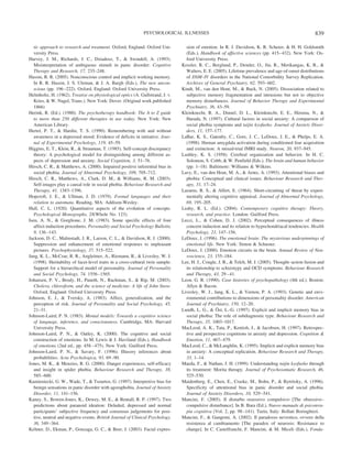 tic approach to research and treatment. Oxford, England: Oxford Uni-
versity Press.
Harvey, J. M., Richards, J. C., Dziadosz, T., & Swindell, A. (1993).
Misinterpretation of ambiguous stimuli in panic disorder. Cognitive
Therapy and Research, 17, 235–248.
Hassin, R. R. (2005). Nonconscious control and implicit working memory.
In R. R. Hassin, J. S. Uleman, & J. A. Bargh (Eds.), The new uncon-
scious (pp. 196–222). Oxford, England: Oxford University Press.
Helmholtz, H. (1962). Treatise on physiological optics (A. Gullstrand, J. v.
Kries, & W. Nagel, Trans.). New York: Dover. (Original work published
1866)
Herink, R. (Ed.). (1980). The psychotherapy handbook: The A to Z guide
to more than 250 different therapies in use today. New York: New
American Library.
Hertel, P. T., & Hardin, T. S. (1990). Remembering with and without
awareness in a depressed mood: Evidence of deficits in initiative. Jour-
nal of Experimental Psychology, 119, 45–59.
Higgins, E. T., Klein, R., & Strauman, T. (1985). Self-concept discrepancy
theory: A psychological model for distinguishing among different as-
pects of depression and anxiety. Social Cognition, 3, 51–76.
Hirsch, C. R., & Matthews, A. (2000). Impaired positive inferential bias in
social phobia. Journal of Abnormal Psychology, 109, 705–712.
Hirsch, C. R., Matthews, A., Clark, D. M., & Williams, R. M. (2003).
Self-images play a causal role in social phobia. Behaviour Research and
Therapy, 41, 1383–1396.
Hopcroft, J. E., & Ullman, J. D. (1979). Formal languages and their
relation to automata. Reading, MA: Addison-Wesley.
Hull, C. L. (1920). Quantitative aspects of the evolution of concepts.
Psychological Monographs, 28(Whole No. 123).
Isen, A. N., & Gorglione, J. M. (1983). Some specific effects of four
affect-induction procedures. Personality and Social Psychology Bulletin,
9, 136–143.
Jackson, D. C., Malmstadt, J. R., Larson, C. L., & Davidson, R. J. (2000).
Suppression and enhancement of emotional responses to unpleasant
pictures. Psychophysiology, 37, 515–522.
Jang, K. L., McCrae, R. R., Angleitner, A., Riemann, R., & Livesley, W. J.
(1998). Heritability of facet-level traits in a cross-cultural twin sample:
Support for a hierarchical model of personality. Journal of Personality
and Social Psychology, 74, 1556–1565.
Johansen, P. V., Brody, H., Paneth, N., Rachman, S., & Rip, M. (2003).
Cholera, chloroform, and the science of medicine: A life of John Snow.
Oxford, England: Oxford University Press.
Johnson, E. J., & Tversky, A. (1983). Affect, generalization, and the
perception of risk. Journal of Personality and Social Psychology, 45,
21–31.
Johnson-Laird, P. N. (1983). Mental models: Towards a cognitive science
of language, inference, and consciousness. Cambridge, MA: Harvard
University Press.
Johnson-Laird, P. N., & Oatley, K. (2000). The cognitive and social
construction of emotions. In M. Lewis & J. Haviland (Eds.), Handbook
of emotions (2nd ed., pp. 458–475). New York: Guilford Press.
Johnson-Laird, P. N., & Savary, F. (1996). Illusory inferences about
probabilities. Acta Psychologica, 93, 69–90.
Jones, M. K., & Menzies, R. G. (2000). Danger experiences, self-efficacy
and insight in spider phobia. Behaviour Research and Therapy, 38,
585–600.
Kamieniecki, G. W., Wade, T., & Tsourtos, G. (1997). Interpretive bias for
benign sensations in panic disorder with agoraphobia. Journal of Anxiety
Disorder, 11, 141–156.
Kaney, S., Bowen-Jones, K., Dewey, M. E., & Bentall, R. P. (1997). Two
predictions about paranoid ideation: Deluded, depressed and normal
participants’ subjective frequency and consensus judgements for posi-
tive, neutral and negative events. British Journal of Clinical Psychology,
36, 349–364.
Keltner, D., Ekman, P., Gonzaga, G. C., & Beer, J. (2003). Facial expres-
sion of emotion. In R. J. Davidson, K. R. Scherer, & H. H. Goldsmith
(Eds.), Handbook of affective sciences (pp. 415–432). New York: Ox-
ford University Press.
Kessler, R. C., Berglund, P., Demler, O., Jin, R., Merikangas, K. R., &
Walters, E. E. (2005). Lifetime prevalence and age-of-onset distributions
of DSM–IV disorders in the National Comorbidity Survey Replication.
Archives of General Psychiatry, 62, 593–602.
Kindt, M., van den Hout, M., & Buck, N. (2005). Dissociation related to
subjective memory fragmentation and intrusions but not to objective
memory disturbances. Journal of Behavior Therapy and Experimental
Psychiatry, 36, 43–59.
Kleinknecht, R. A., Dinnel, D. L., Kleinknecht, E. E., Hiruma, N., &
Harada, N. (1997). Cultural factors in social anxiety: A comparison of
social phobia symptoms and taijin kyofusho. Journal of Anxiety Disor-
ders, 11, 157–177.
LaBar, K. S., Gatenby, C., Gore, J. C., LeDoux, J. E., & Phelps, E. A.
(1998). Human amygdala activation during conditioned fear acquisition
and extinction: A mixed-trial fMRI study. Neuron, 20, 937–945.
Lashley, K. S. (1958). Cerebral organization and behavior. In H. C.
Solomon, S. Cobb, & W. Penfield (Eds.), The brain and human behavior
(pp. 1–18). Baltimore: Williams & Wilkins.
Lavy, E., van den Hout, M. A., & Arntz, A. (1993). Attentional biases and
phobia: Conceptual and clinical issues. Behaviour Research and Ther-
apy, 31, 17–24.
Lazarus, R. S., & Alfert, E. (1964). Short-circuiting of threat by experi-
mentally altering cognitive appraisal. Journal of Abnormal Psychology,
69, 195–205.
Leahy, R. L. (Ed.). (2004). Contemporary cognitive therapy: Theory,
research, and practice. London: Guilford Press.
Lecci, L., & Cohen, D. J. (2002). Perceptual consequences of illness
concern induction and its relation to hypochondriacal tendencies. Health
Psychology, 21, 147–156.
LeDoux, J. (1996). The emotional brain: The mysterious underpinnings of
emotional life. New York: Simon & Schuster.
LeDoux, J. (2000). Emotion circuits in the brain. Annual Review of Neu-
roscience, 23, 155–184.
Lee, H. J., Cougle, J. R., & Telch, M. J. (2005). Thought–action fusion and
its relationship to schizotypy and OCD symptoms. Behaviour Research
and Therapy, 43, 29–41.
Leon, G. R. (1990). Case histories of psychopathology (4th ed.). Boston:
Allyn & Bacon.
Livesley, W. J., Jang, K. L., & Vernon, P. A. (1993). Genetic and envi-
ronmental contributions to dimensions of personality disorder. American
Journal of Psychiatry, 150, 12–20.
Lundh, L. G., & O¨ st, L.-G. (1997). Explicit and implicit memory bias in
social phobia: The role of subdiagnostic type. Behaviour Research and
Therapy, 35, 1003–1017.
MacLeod, A. K., Tata, P., Kentish, J., & Jacobsen, H. (1997). Retrospec-
tive and prospective cognitions in anxiety and depression. Cognition &
Emotion, 11, 467–479.
MacLeod, C., & McLaughlin, K. (1995). Implicit and explicit memory bias
in anxiety: A conceptual replication. Behaviour Research and Therapy,
33, 1–14.
Maeda, F., & Nathan, J. H. (1999). Understanding taijin kyofusho through
its treatment: Morita therapy. Journal of Psychosomatic Research, 46,
525–530.
Maidenberg, E., Chen, E., Craske, M., Bohn, P., & Bytritsky, A. (1996).
Specificity of attentional bias in panic disorder and social phobia.
Journal of Anxiety Disorders, 10, 529–541.
Mancini, F. (2005). Il disturbo ossessivo compulsivo [The obsessive–
compulsive disturbance]. In B. Bara (Ed.), Nuovo manuale di psicotera-
pia cognitiva (Vol. 2, pp. 98–141). Turin, Italy: Bollati Boringhieri.
Mancini, F., & Gangemi, A. (2002). Il paradosso nevrotico, ovvero della
resistenza al cambiamento [The paradox of neurosis: Resistance to
change]. In C. Castelfranchi, F. Mancini, & M. Miceli (Eds.), Fonda-
839PSYCHOLOGICAL ILLNESSES
 