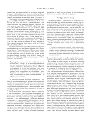 aware of and that explain the cause of the illness. What these
thoughts reveal, he said, is that the cause of psychological illnesses
is faulty reasoning, including both invalid reasoning and reasoning
based on misconceptions or false beliefs (Beck, 1976, chapter 4).
The notion that faulty reasoning causes psychological illness is
pervasive (cf. Ellis, 1962; Maslow, 1938). The poet W. H. Auden
(1977, p. 395) wrote, “The neurotic is someone who draws a false
general conclusion from a particular instance.” Numerous Web
sites, textbooks (e.g., Wells, 1997, 2000), and self-help books
(e.g., Cohen, 2003) promulgate this view (see also Brewin, 1996;
Leahy, 2004). The therapy has been applied to a variety of psy-
chological illnesses, including anxiety and depression. Its use in
the treatment of depression, as described in Beck, Rush, Shaw, and
Emery (1979), is more effective than antidepressant drugs (Rob-
inson, Berman, & Neimeyer, 1990). Yet the original theory’s
fundamental tenet that faulty reasoning causes psychological ill-
nesses seems to have no robust empirical support (see, e.g., Smeets
& de Jong, 2005). Indeed, this tenet may no longer be held by so
many cognitive therapists as at one time (cf. A. Harvey, Watkins,
Mansell, & Shafran, 2004).
Our clinical observations suggest that patients are highly com-
petent reasoners, at least about matters pertaining to their psycho-
logical illnesses. For example, Francesco Mancini treated a patient
suffering from obsessive–compulsive disorder. She was worried
that she might have contracted the HIV virus because she had
touched a newspaper photograph of the late Rock Hudson, who
had died from AIDS. To justify her worries, she argued as follows
(translated from the Italian):
The photographer must have been close to Hudson because the
photograph was a “close up.” So, the photographer himself might
have been contaminated. So, when he developed the negative, he
could have contaminated it. The negative was in contact with the print
of the photograph and so could have contaminated it. The man in
charge of printing the newspaper used the photograph, and so, he
could have passed its contamination on to the newspaper’s printer.
The printing press could have passed the contamination on to the
picture in every newspaper. So, when I touched the newspaper, I too
might have been contaminated.
Like other expert reasoners, this patient could construct a long
chain of interconnected inferences, and she could envisage more
than just obvious possibilities. She realized that her conclusion was
unlikely, yet, typically for such patients, she could not reject it, and
so, she obsessed about the possibility. Clinical observations of this
sort led us to doubt whether faulty reasoning is the cause of
psychological illnesses.
Our aim in this article is accordingly to propose a new theory.
It rests on Helmholtz’s (1866/1962) view of unconscious pro-
cesses, on a communicative theory of emotions that distinguishes
between basic and complex emotions (see, e.g., Oatley & Johnson-
Laird, 1987, 1996), and on a theory of a hierarchical brain–mind
architecture (e.g., Johnson-Laird, 1983). In what follows, we first
describe our theory of psychological illnesses, which characterizes
their cause, their maintenance, and their signs and symptoms. We
then outline the evidence supporting the theory. This evidence
includes previous research, a small-scale epidemiological survey,
and three experimental studies corroborating the predictions of the
theory. The theory yields a taxonomy of possible psychological
illnesses, and the article gives an account of the principal illnesses
from obsessive–compulsive disorders to phobias.
The Hyper-Emotion Theory
The theory postulates a common cause to psychological ill-
nesses. It attributes their onset to unconscious transitions to hyper-
emotional reactions. These transitions occur throughout the illness.
Most patients are able to recall the events leading to their psycho-
logical illnesses—a claim borne out by a study we report later. The
theory allows, however, that unconscious transitions to aberrant
emotions can occur as a result of arbitrary fluctuations in any
individual. The emotion is a basic one in terms of the communi-
cative theory of emotions, and it is appropriate to the individual’s
evaluation of the situation but inappropriate in its intensity. Con-
stitutional factors can determine whether this hyper-emotional
reaction is merely a momentary aberration or becomes more deep
seated. We now spell out the five main principles of the theory.
The first assumption posits a single cause for psychological
illnesses.
1. The principle of unconscious transitions to basic emotions: Indi-
viduals acquire a sequence of unconscious transitions from a bodily
feeling or cognitive evaluation to a basic emotion that is appropriate
to the situation but aberrant in its intensity. The onset of a psycho-
logical illness occurs with such transitions, but they continue to occur
throughout the illness.
To unpack this principle, we need to explain three concepts:
cognitive evaluations, basic emotions, and unconscious transitions.
By cognition, we refer to a form of information processing
carried out by the brain and underlying perception, memory and
learning, and higher inferential processes such as reasoning, plan-
ning, and decision making. Cognitive evaluations can be conscious
or unconscious (in Helmholtz’s, 1886/1962, sense; see below).
The communicative theory of emotions (e.g., Oatley & Johnson-
Laird, 1987) postulates that emotions are internal communications
in the brain that prepare organisms for various courses of action
relating to the ontogeny of the species, including the expression of
the emotion to others as external communications. The theory
distinguishes between basic and complex emotions. Basic emo-
tions are innate in human beings and have their own distinctive
signals in the brain and in universal facial expressions (Keltner,
Ekman, Gonzaga, & Beer, 2003). The paradigm basic emotions are
happiness, sadness, anger, anxiety, and disgust. One set of the
brain’s signals concerns basic emotions, and another set concerns
bodily states such as hunger and thirst. The signals spread though
the brain to mobilize bodily resources, to prepare an appropriate
suite of behaviors by way of the autonomic nervous system, and to
direct attention. They are a more flexible control system than
innate reflexes but are more rapid than conscious reasoning. They
map a diversity of cognitive evaluations into a few distinct signals,
which concern significant entities in the life of the species. Hence,
anxiety, which focuses attention on potential threats, such as
illness in the case of hypochondria or contamination in the case of
obsessive–compulsive disorder, is a prospective emotion, whereas
sadness is a ruminative emotion, and so, it focuses individuals on
negative aspects of their lives. The cognitive evaluations yielding
basic emotions depend in part on cultural factors (Johnson-Laird &
Oatley, 2000). This point is perhaps best shown in Rozin’s work
823PSYCHOLOGICAL ILLNESSES
 