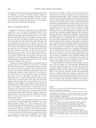 descriptions of the four representative psychological illnesses from
the standpoint of the theory. We present anecdotal vignettes of
each of the illnesses for readers unfamiliar with them. We then
give a theoretical account of the characteristic patterns of reason-
ing of individuals suffering from the illnesses, an account that is
based on our clinical experience with patients.
Obsessive–Compulsive Disorder
Individuals with obsessive compulsions often go through life
compelled to carry out certain ritual cleansing behaviors. One
patient, who is known as Ruth, devoted hours of each day to
washing her hands and other such performances (see Leon, 1990).
After she had used the lavatory, she scrubbed each finger individ-
ually, next the sides of her hands, and then her arms. She carried
out this procedure first with soap and then with disinfectant. She
next cleaned the toilet and sink in a specific way. Then, she
repeated the hand-washing ritual. If she still felt contaminated, she
took a shower. She washed her hands after cooking and cleaning
her house, but only to the degree that these jobs made her feel
dirty. She washed her hands three or four times an hour and
showered six or seven times a day. Not all dirt was bad, however.
She enjoyed painting pictures, and she did not object if she got
spots of paint on herself. They were good dirt. The origin of her
compulsions can be traced back to her childhood: She was carrying
out hand washing and other rituals by the age of 5. She was first
referred to a therapist at the age of 10.
According to the hyper-emotion theory, the immediate cause of
cleansing rituals is the evaluation of certain events—household
dirt, defecation, and the like—as disgusting and dangerous, and so,
they elicit an unconscious transition to intense anxiety about the
danger of contamination. Ruth inferred that physical contact with
the disgusting substances could contaminate her and that she
would be remiss not to take precautions against contamination.
Like many, but not all, individuals with obsessions, she also
inferred that she was at fault in putting herself at risk of contam-
ination, and so, she also felt guilty. She could make the sensible
induction that the danger was not overwhelming, and she even
thought of counterexamples: No mechanism for harm existed. Yet
this thought led to further inferences about possible mechanisms
and, so, to examples of harm. Hence, as long as there was the
slightest risk, she would have been derelict in her duty if she did
not wash herself. If her washing was not complete, then the risk of
contamination remained. Her mother had inculcated a regimen of
hyper-cleanliness and neatness during her childhood. The acqui-
sition of the unconscious transition was, we assume, a conse-
quence of this regimen.
No robust evidence exists that patients with obsessive compul-
sions are poorer at reasoning than other individuals (see, e.g., the
empirical studies of Reed, 1977). Their reasoning starts with a
thought about potential danger that appears to come from nowhere,
just as many thoughts do in daily life, and it contains a kernel of
rational anxiety. However, it leads to an unconscious transition to
extreme anxiety. The patients then focus on the improbable danger
as a result of this emotion. Their excessive anxiety may lead them
to overestimate the severity and the likelihood of the danger
(Butler & Mathews, 1983). Some of them also make a further
transition to the complex emotion of guilt because they have
carried out an action that was unnecessary and wrong in that it
might harm them and others. Table 3 summarizes the theoretical
account of the characteristic pattern of reasoning of patients: They
search for counterexamples to the worst case scenario and then for
examples of it (see Steps 3 and 4 in Table 3). This dialectical form
of reasoning should lead them to accept the danger as real. Even if
they can infer that the risk of contamination is small, their reason-
ing amplifies their anxiety. Their aim of showing that nothing
endangers them has a paradoxical effect. It suggests possible
mechanisms. So, they search still harder to show that no risk exists,
with the aim of reducing culpability (Mancini, 2005; Mancini &
Gangemi, 2004). Thus, they go into an indefinite loop of thoughts
and feelings. Pe´lissier and O’Connor (2002) have similarly argued
that these patients have a characteristic style of reasoning because
they seem unduly influenced by their own inductive arguments,
but these authors found no evidence of faulty deductive reasoning.
Also, van den Hout and his colleagues (Kindt, van den Hout, &
Buck, 2005; van den Hout & Kindt, 2003) have suggested that the
more such patients try to neutralize their anxiety through rituals,
the more their problems increase. One consequence of the patients’
style of reasoning is that their fear of contamination generalizes
because they construct ever more remote mechanisms for its
transmission. The newspaper with the photograph of Rock Hud-
son, for instance, contaminated what it touched. Ultimately, the
patients may become at risk of contamination from almost any-
thing. Yet, if a deadly virus were transmitted in the ways they
envisage, their thoughts and actions would be rational.
A complete episode of rumination at its most florid can last for
hours. Like any thinking, it is not deterministic. Individuals may
omit a step or else obsess about it for some time. The episode may
stop when a different thought comes to mind spontaneously, al-
though the patients may then ruminate about this new thought.
They can also stop from exhaustion and from the inference that
they have suffered enough—the suffering occasioned by their
thinking may function as expiation of the guilt. The episode may
also stop if some other, more important duty intervenes. Over a
series of episodes, which could last a lifetime in the absence of
treatment, the risk of contamination becomes more general. That is
Table 3
The Theory’s Account of the Typical Dialectical Sequence of
Obsessive–Compulsive Reasoning
1. Individuals focus on danger, e.g., on an action that they have carried
out. They make an unconscious transition to intense anxiety about the
danger of contagious contamination.
2. They may make a further transition to the complex emotion of guilt:
Their action was unnecessary and wrong because it could have harmed
them and others.
3. They try to infer that no possible mechanism exists that could put
them at risk, and they search for counterexamples to the danger.
4. To try to exclude the danger, they think about examples of it and
possible mechanisms that put them at risk. They may return to Step 3
and thus loop around between these states.
5. They may make the sensible induction that the risk of harm is
unlikely. Yet its mere possibility elicits intense anxiety. They infer that
they have to act to minimize the risk. If they do not act, then they and
others are at risk. They may return to Step 1 and thus loop around these
states.
826 JOHNSON-LAIRD, MANCINI, AND GANGEMI
 