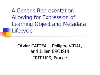 A Generic Representation Allowing for Expression of Learning Object and Metadata Lifecycle Olivier CATTEAU, Philippe VIDAL, and Julien BROISIN IRIT-UPS, France 