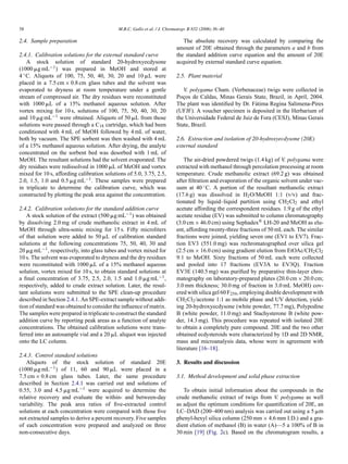 38

M.B.C. Gallo et al. / J. Chromatogr. B 832 (2006) 36–40

2.4. Sample preparation
2.4.1. Calibration solutions for the external standard curve
A stock solution of standard 20-hydroxyecdysone
(1000 ␮g mL−1 ) was prepared in MeOH and stored at
4 ◦ C. Aliquots of 100, 75, 50, 40, 30, 20 and 10 ␮L were
placed in a 7.5 cm × 0.8 cm glass tubes and the solvent was
evaporated to dryness at room temperature under a gentle
stream of compressed air. The dry residues were reconstituted
with 1000 ␮L of a 15% methanol aqueous solution. After
vortex mixing for 10 s, solutions of 100, 75, 50, 40, 30, 20
and 10 ␮g mL−1 were obtained. Aliquots of 50 ␮L from those
solutions were passed through a C18 cartridge, which had been
conditioned with 4 mL of MeOH followed by 4 mL of water,
both by vacuum. The SPE sorbent was then washed with 4 mL
of a 15% methanol aqueous solution. After drying, the analyte
concentrated on the sorbent bed was desorbed with 1 mL of
MeOH. The resultant solutions had the solvent evaporated. The
dry residues were redissolved in 1000 ␮L of MeOH and vortex
mixed for 10 s, affording calibration solutions of 5.0, 3.75, 2.5,
2.0, 1.5, 1.0 and 0.5 ␮g mL−1 . These samples were prepared
in triplicate to determine the calibration curve, which was
constructed by plotting the peak area against the concentration.
2.4.2. Calibration solutions for the standard addition curve
A stock solution of the extract (500 ␮g mL−1 ) was obtained
by dissolving 2.0 mg of crude methanolic extract in 4 mL of
MeOH through ultra-sonic mixing for 15 s. Fifty microliters
of that solution were added to 50 ␮L of calibration standard
solutions at the following concentrations 75, 50, 40, 30 and
20 ␮g mL−1 , respectively, into glass tubes and vortex mixed for
10 s. The solvent was evaporated to dryness and the dry residues
were reconstituted with 1000 ␮L of a 15% methanol aqueous
solution, vortex mixed for 10 s, to obtain standard solutions at
a ﬁnal concentration of 3.75, 2.5, 2.0, 1.5 and 1.0 ␮g mL−1 ,
respectively, added to crude extract solution. Later, the resultant solutions were submitted to the SPE clean-up procedure
described in Section 2.4.1. An SPE-extract sample without addition of standard was obtained to consider the inﬂuence of matrix.
The samples were prepared in triplicate to construct the standard
addition curve by reporting peak areas as a function of analyte
concentrations. The obtained calibration solutions were transferred into an autosample vial and a 20 ␮L aliquot was injected
onto the LC column.
2.4.3. Control standard solutions
Aliquots of the stock solution of standard 20E
(1000 ␮g mL−1 ) of 11, 60 and 90 ␮L were placed in a
7.5 cm × 0.8 cm glass tubes. Later, the same procedure
described in Section 2.4.1 was carried out and solutions of
0.55, 3.0 and 4.5 ␮g mL−1 were acquired to determine the
relative recovery and evaluate the within- and between-day
variability. The peak area ratios of ﬁve-extracted control
solutions at each concentration were compared with those ﬁve
not extracted samples to derive a percent recovery. Five samples
of each concentration were prepared and analyzed on three
non-consecutive days.

The absolute recovery was calculated by comparing the
amount of 20E obtained through the parameters a and b from
the standard addition curve equation and the amount of 20E
acquired by external standard curve equation.
2.5. Plant material
V. polygama Cham. (Verbenaceae) twigs were collected in
Pocos de Caldas, Minas Gerais State, Brazil, in April, 2004.
¸
The plant was identiﬁed by Dr. F´ tima Regina Salimena-Pires
a
(UFJF). A voucher specimen is deposited in the Herbarium of
the Universidade Federal de Juiz de Fora (CESJ), Minas Gerais
State, Brazil.
2.6. Extraction and isolation of 20-hydroxyecdysone (20E)
external standard
The air-dried powdered twigs (1.4 kg) of V. polygama were
extracted with methanol through percolation processing at room
temperature. Crude methanolic extract (69.2 g) was obtained
after ﬁltration and evaporation of the organic solvent under vacuum at 40 ◦ C. A portion of the resultant methanolic extract
(17.6 g) was dissolved in H2 O/MeOH 1:1 (v/v) and fractionated by liquid–liquid partition using CH2 Cl2 and ethyl
acetate affording the correspondent residues. 1.9 g of the ethyl
acetate residue (EV) was submitted to column chromatography
(3.0 cm × 46.0 cm) using Sephadex® LH-20 and MeOH as eluent, affording twenty-three fractions of 50 mL each. The similar
fractions were joined, yielding seven one (EV1 to EV7). Fraction EV3 (551.0 mg) was rechromatographed over silica gel
(2.5 cm × 16.0 cm) using gradient elution from EtOAc/CH2 Cl2
9:1 to MeOH. Sixty fractions of 50 mL each were collected
and pooled into 17 fractions (EV3A to EV3Q). Fraction
EV3E (140.5 mg) was puriﬁed by preparative thin-layer chromatography on laboratory-prepared plates (20.0 cm × 20.0 cm;
3.0 mm thickness; 30.0 mg of fraction in 3.0 mL MeOH) covered with silica gel 60 F254 , employing double development with
CH2 Cl2 /acetone 1:1 as mobile phase and UV detection, yielding 20-hydroxyecdysone (white powder, 77.7 mg), Polypodine
B (white powder, 11.0 mg) and Stachysterone B (white powder, 14.3 mg). This procedure was repeated with isolated 20E
to obtain a completely pure compound. 20E and the two other
obtained ecdysteroids were characterized by 1D and 2D NMR,
mass and microanalysis data, whose were in agreement with
literature [16–18].
3. Results and discussion
3.1. Method development and solid phase extraction
To obtain initial information about the compounds in the
crude methanolic extract of twigs from V. polygama as well
as adjust the optimum conditions for quantiﬁcation of 20E, an
LC–DAD (200–400 nm) analysis was carried out using a 5 ␮m
phenyl-hexyl silica column (250 mm × 4.6 mm I.D.) and a gradient elution of methanol (B) in water (A)—5 a 100% of B in
30 min [19] (Fig. 2c). Based on the chromatogram results, a

 