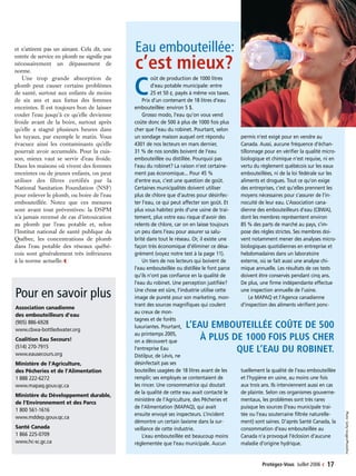 et n’attirent pas un aimant. Cela dit, une
entrée de service en plomb ne signifie pas
nécessairement un dépassement de
norme.
Une trop grande absorption de
plomb peut causer certains problèmes
de santé, surtout aux enfants de moins
de six ans et aux fœtus des femmes
enceintes. Il est toujours bon de laisser
couler l’eau jusqu’à ce qu’elle devienne
froide avant de la boire, surtout après
qu’elle a stagné plusieurs heures dans
les tuyaux, par exemple le matin. Vous
évacuez ainsi les contaminants qu’elle
pourrait avoir accumulés. Pour la cuis-
son, mieux vaut se servir d’eau froide.
Dans les maisons où vivent des femmes
enceintes ou de jeunes enfants, on peut
utiliser des filtres certifiés par la
National Sanitation Foundation (NSF)
pour enlever le plomb, ou boire de l’eau
embouteillée. Notez que ces mesures
sont avant tout préventives: la DSPM
n’a jamais recensé de cas d’intoxication
au plomb par l’eau potable et, selon
l’Institut national de santé publique du
Québec, les concentrations de plomb
dans l’eau potable des réseaux québé-
cois sont généralement très inférieures
à la norme actuelle.‹
Protégez-Vous Juillet 2006 ‹ 17
C
oût de production de 1000 litres
d’eau potable municipale: entre
25 et 50 ¢, payés à même vos taxes.
Prix d’un contenant de 18 litres d’eau
embouteillée: environ 5 $.
Grosso modo, l’eau qu’on vous vend
coûte donc de 500 à plus de 1000 fois plus
cher que l’eau du robinet. Pourtant, selon
un sondage maison auquel ont répondu
4301 de nos lecteurs en mars dernier,
31 % de nos sondés boivent de l’eau
embouteillée ou distillée. Pourquoi pas
l’eau du robinet? La raison n’est certaine-
ment pas économique... Pour 45 %
d’entre eux, c’est une question de goût.
Certaines municipalités doivent utiliser
plus de chlore que d’autres pour désinfec-
ter l’eau, ce qui peut affecter son goût. Et
plus vous habitez près d’une usine de trai-
tement, plus votre eau risque d’avoir des
relents de chlore, car on en laisse toujours
un peu dans l’eau pour assurer sa salu-
brité dans tout le réseau. Or, il existe une
façon très économique d’éliminer ce désa-
grément (voyez notre test à la page 11).
Un tiers de nos lecteurs qui boivent de
l’eau embouteillée ou distillée le font parce
qu’ils n’ont pas confiance en la qualité de
l’eau du robinet. Une perception justifiée?
Une chose est sûre, l’industrie utilise cette
image de pureté pour son marketing, mon-
trant des sources magnifiques qui coulent
au creux de mon-
tagnes et de forêts
luxuriantes. Pourtant,
au printemps 2005,
on a découvert que
l’entreprise Eau
Distilpur, de Lévis, ne
désinfectait pas ses
bouteilles usagées de 18 litres avant de les
remplir; ses employés se contentaient de
les rincer. Une consommatrice qui doutait
de la qualité de cette eau avait contacté le
ministère de l’Agriculture, des Pêcheries et
de l’Alimentation (MAPAQ), qui avait
ensuite envoyé ses inspecteurs. L’incident
démontre un certain laxisme dans la sur-
veillance de cette industrie.
L’eau embouteillée est beaucoup moins
réglementée que l’eau municipale. Aucun
permis n’est exigé pour en vendre au
Canada. Aussi, aucune fréquence d’échan-
tillonnage pour en vérifier la qualité micro-
biologique et chimique n’est requise, ni en
vertu du règlement québécois sur les eaux
embouteillées, ni de la loi fédérale sur les
aliments et drogues. Tout ce qu’on exige
des entreprises, c’est qu’elles prennent les
moyens nécessaires pour s’assurer de l’in-
nocuité de leur eau. L’Association cana-
dienne des embouteilleurs d’eau (CBWA),
dont les membres représentent environ
85 % des parts de marché au pays, s’im-
pose des règles strictes. Ses membres doi-
vent notamment mener des analyses micro-
biologiques quotidiennes en entreprise et
hebdomadaires dans un laboratoire
externe, où se fait aussi une analyse chi-
mique annuelle. Les résultats de ces tests
doivent être conservés pendant cinq ans.
De plus, une firme indépendante effectue
une inspection annuelle de l’usine.
Le MAPAQ et l’Agence canadienne
d’inspection des aliments vérifient ponc-
tuellement la qualité de l’eau embouteillée
et l’hygiène en usine, au moins une fois
aux trois ans. Ils interviennent aussi en cas
de plainte. Selon ces organismes gouverne-
mentaux, les problèmes sont très rares
puisque les sources (l’eau municipale trai-
tée ou l’eau souterraine filtrée naturelle-
ment) sont saines. D’après Santé Canada, la
consommation d’eau embouteillée au
Canada n’a provoqué l’éclosion d’aucune
maladie d’origine hydrique.
L’EAU EMBOUTEILLÉE COÛTE DE 500
À PLUS DE 1000 FOIS PLUS CHER
QUE L’EAU DU ROBINET.
Pour en savoir plus
Association canadienne
des embouteilleurs d’eau
(905) 886-6928
www.cbwa-bottledwater.org
Coalition Eau Secours!
(514) 270-7915
www.eausecours.org
Ministère de l’Agriculture,
des Pêcheries et de l’Alimentation
1 888 222-6272
www.mapaq.gouv.qc.ca
Ministère du Développement durable,
de l’Environnement et des Parcs
1 800 561-1616
www.mddep.gouv.qc.ca
Santé Canada
1 866 225-0709
www.hc-sc.gc.ca
Eau embouteillée:
c’est mieux?
Photo:GettyImages/PhotoDisc
 