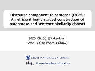 Human Interface Laboratory
Discourse component to sentence (DC2S):
An efficient human-aided construction of
paraphrase and sentence similarity dataset
2020. 06. 08 @Kakaobrain
Won Ik Cho (Warnik Chow)
 