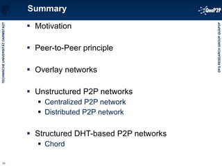 Summary Motivation Peer-to-Peer principle Overlay networks  Unstructured P2P networks Centralized P2P network Distributed P2P network Structured DHT-based P2P networks Chord 