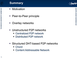 Summary Motivation Peer-to-Peer principle Overlay networks  Unstructured P2P networks Centralized P2P network Distributed P2P network Structured DHT-based P2P networks Chord Content Addressable Network 